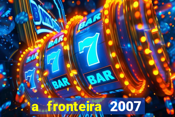 a fronteira 2007 filme completo dublado